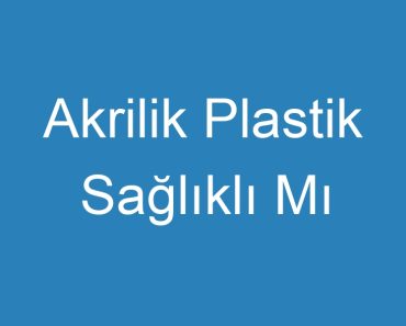 Akrilik Plastik Sağlıklı Mı