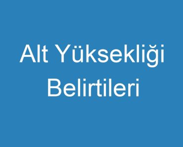 Alt Yüksekliği Belirtileri