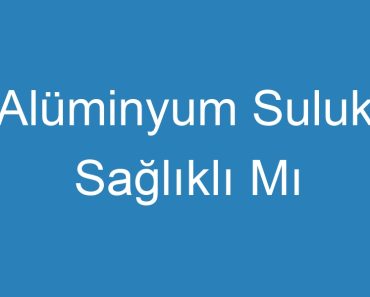 Alüminyum Suluk Sağlıklı Mı