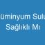 Alüminyum Suluk Sağlıklı Mı