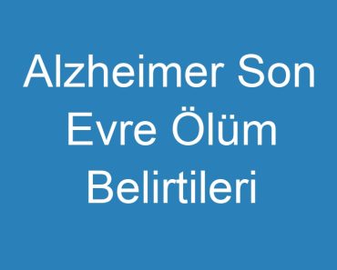 Alzheimer Son Evre Ölüm Belirtileri