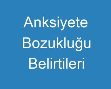 Anksiyete Bozukluğu Belirtileri