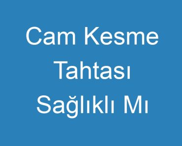 Cam Kesme Tahtası Sağlıklı Mı