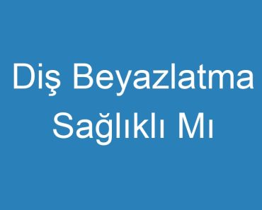 Diş Beyazlatma Sağlıklı Mı