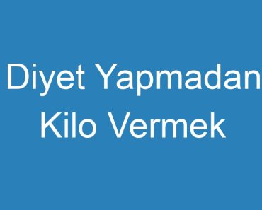 Diyet Yapmadan Kilo Vermek