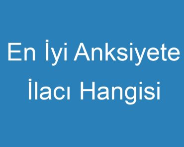 En İyi Anksiyete İlacı Hangisi