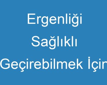 Ergenliği Sağlıklı Geçirebilmek İçin Yapılması Gerekenler Madde Madde