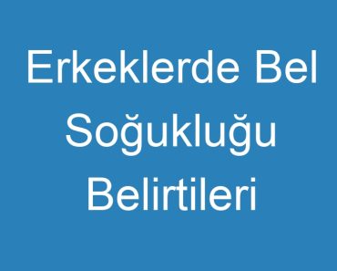 Erkeklerde Bel Soğukluğu Belirtileri