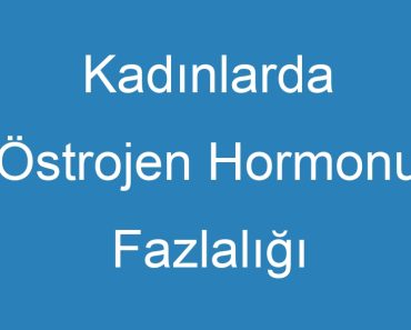 Kadınlarda Östrojen Hormonu Fazlalığı Belirtileri