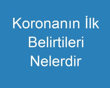 Koronanın İlk Belirtileri Nelerdir