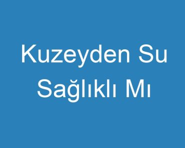 Kuzeyden Su Sağlıklı Mı