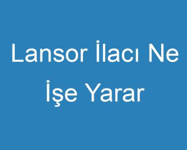 Lansor İlacı Ne İşe Yarar