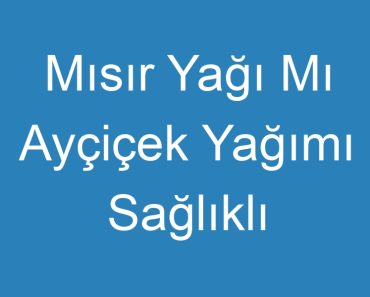 Mısır Yağı Mı Ayçiçek Yağımı Sağlıklı