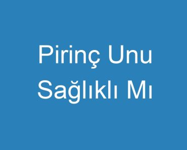 Pirinç Unu Sağlıklı Mı