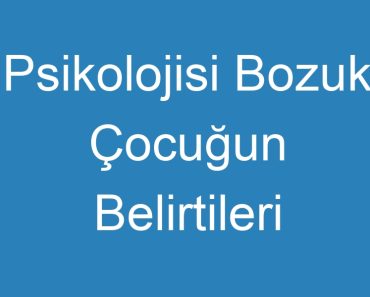 Psikolojisi Bozuk Çocuğun Belirtileri