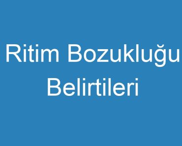 Ritim Bozukluğu Belirtileri