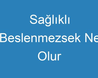 Sağlıklı Beslenmezsek Ne Olur