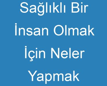 Sağlıklı Bir İnsan Olmak İçin Neler Yapmak Gerekir