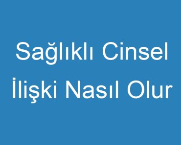 Sağlıklı Cinsel İlişki Nasıl Olur