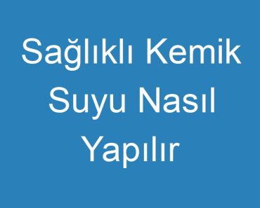 Sağlıklı Kemik Suyu Nasıl Yapılır