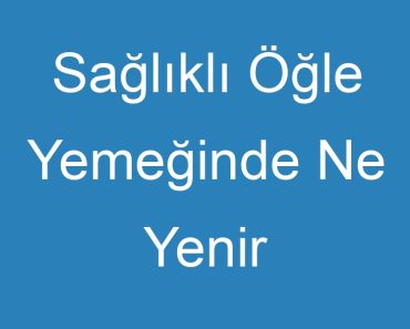 Sağlıklı Öğle Yemeğinde Ne Yenir