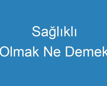 Sağlıklı Olmak Ne Demek