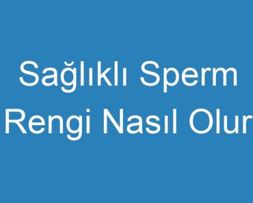 Sağlıklı Sperm Rengi Nasıl Olur