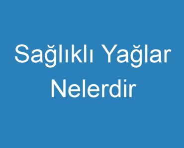 Sağlıklı Yağlar Nelerdir