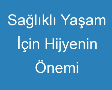 Sağlıklı Yaşam İçin Hijyenin Önemi