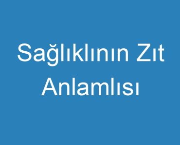 Sağlıklının Zıt Anlamlısı