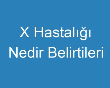 X Hastalığı Nedir Belirtileri