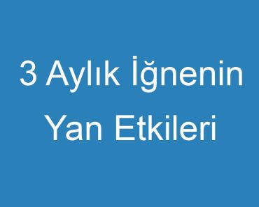 3 Aylık İğnenin Yan Etkileri