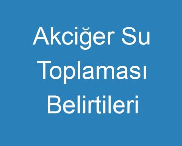 Akciğer Su Toplaması Belirtileri