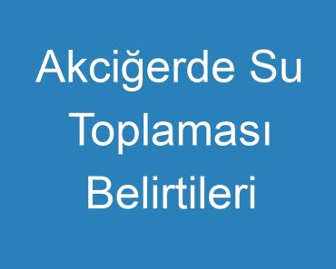 Akciğerde Su Toplaması Belirtileri