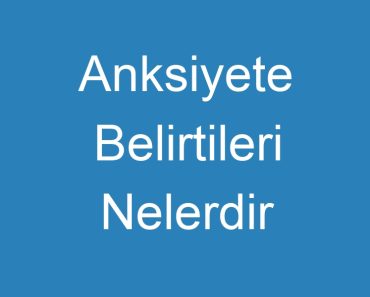 Anksiyete Belirtileri Nelerdir