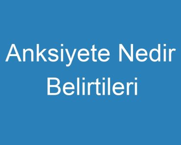 Anksiyete Nedir Belirtileri