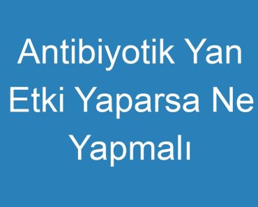 Antibiyotik Yan Etki Yaparsa Ne Yapmalı