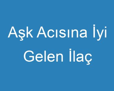 Aşk Acısına İyi Gelen İlaç