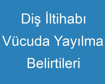 Diş İltihabı Vücuda Yayılma Belirtileri