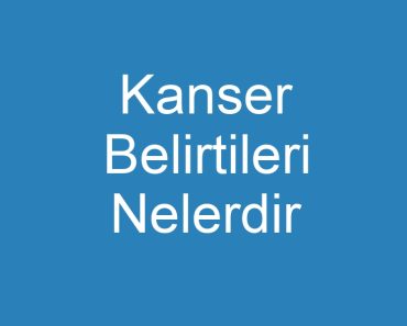 Kanser Belirtileri Nelerdir