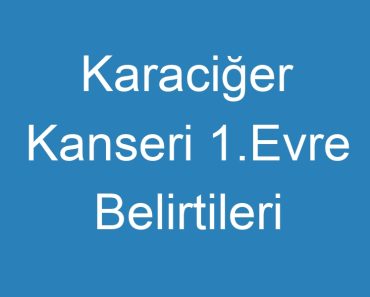 Karaciğer Kanseri 1.Evre Belirtileri