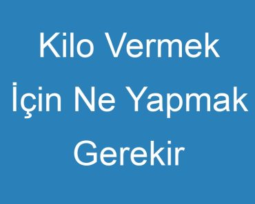 Kilo Vermek İçin Ne Yapmak Gerekir