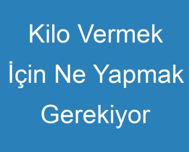 Kilo Vermek İçin Ne Yapmak Gerekiyor