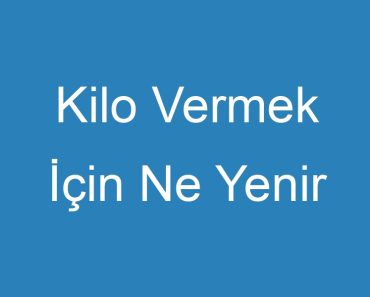 Kilo Vermek İçin Ne Yenir