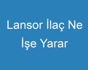 Lansor İlaç Ne İşe Yarar