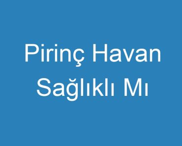 Pirinç Havan Sağlıklı Mı