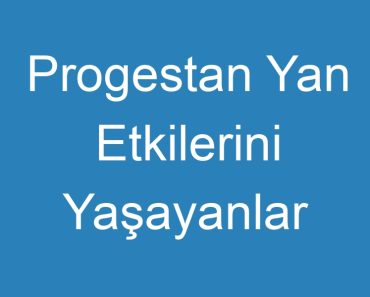 Progestan Yan Etkilerini Yaşayanlar