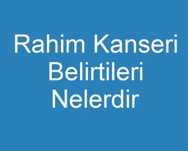 Rahim Kanseri Belirtileri Nelerdir