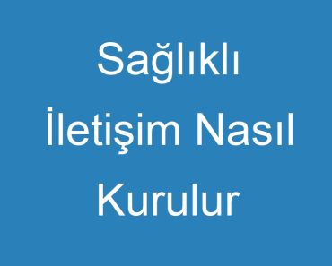 Sağlıklı İletişim Nasıl Kurulur