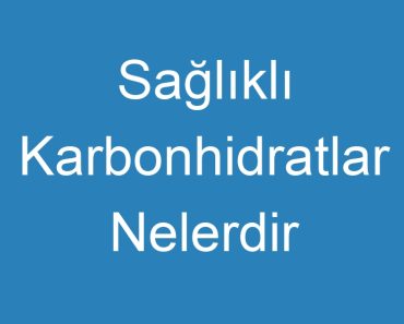 Sağlıklı Karbonhidratlar Nelerdir